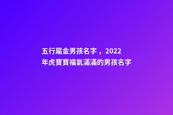 五行屬金男孩名字，2022年虎寶寶福氣滿滿的男孩名字-第1張-觀點(diǎn)-玄機(jī)派